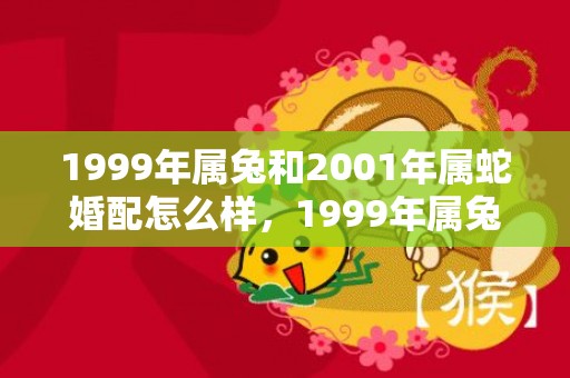 1999年属兔和2001年属蛇婚配怎么样，1999年属兔和1996属鼠年相配吗