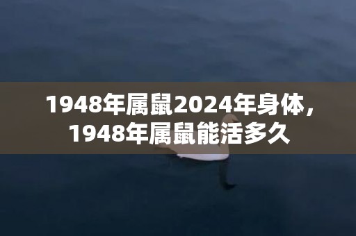 1948年属鼠2024年身体，1948年属鼠能活多久