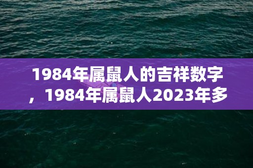 1984年属鼠人的吉祥数字，1984年属鼠人2023年多大