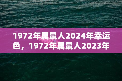 1972年属鼠人2024年幸运色，1972年属鼠人2023年全年运势女