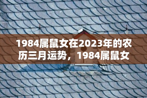 1984属鼠女在2023年的农历三月运势，1984属鼠女在2023年的运势