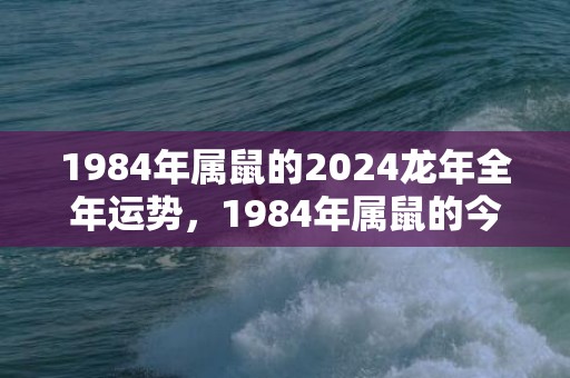 1984年属鼠的2024龙年全年运势，1984年属鼠的今年多少岁了