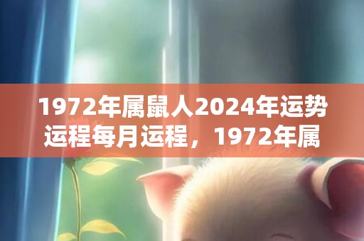 1972年属鼠人2024年运势运程每月运程，1972年属鼠人2023年每月运程