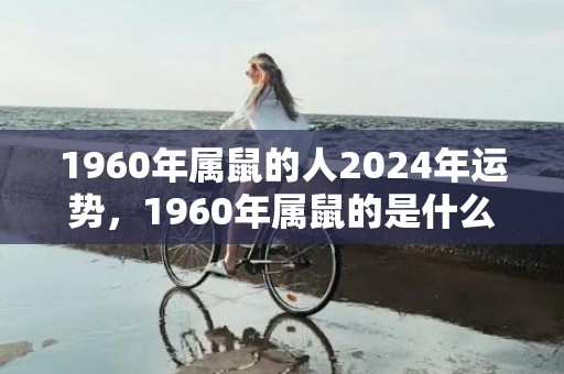 1960年属鼠的人2024年运势，1960年属鼠的是什么命五行属什么