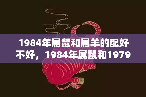 1984年属鼠和属羊的配好不好，1984年属鼠和1979年属羊的人姻缘