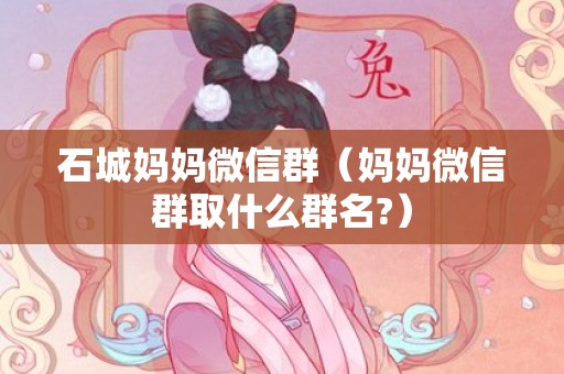 石城妈妈微信群（妈妈微信群取什么群名?）