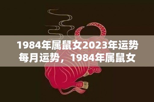 1984年属鼠女2023年运势每月运势，1984年属鼠女晚年