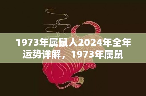 1973年属鼠人2024年全年运势详解，1973年属鼠