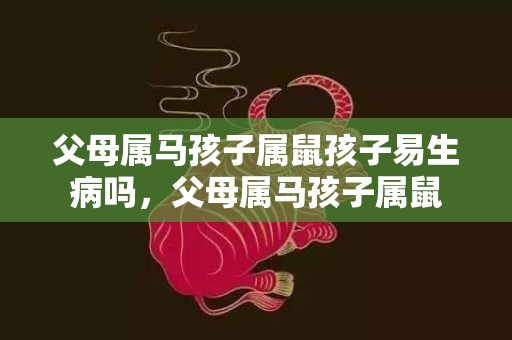 父母属马孩子属鼠孩子易生病吗，父母属马孩子属鼠