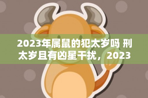 2023年属鼠的犯太岁吗 刑太岁且有凶星干扰，2023年属鼠的运程