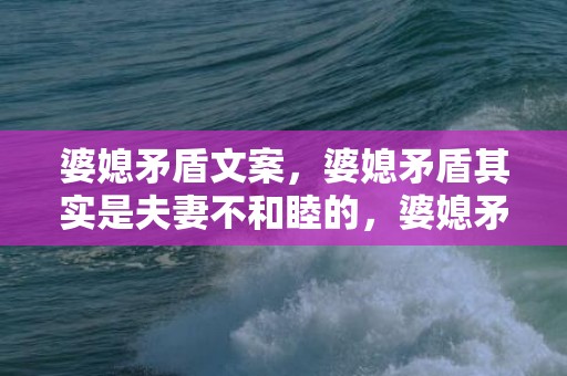 婆媳矛盾文案，婆媳矛盾其实是夫妻不和睦的，婆媳矛盾主要在于婆婆