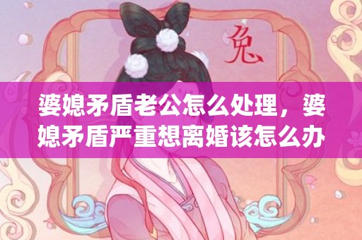 婆媳矛盾老公怎么处理，婆媳矛盾严重想离婚该怎么办(婆媳矛盾从带孩子开始)