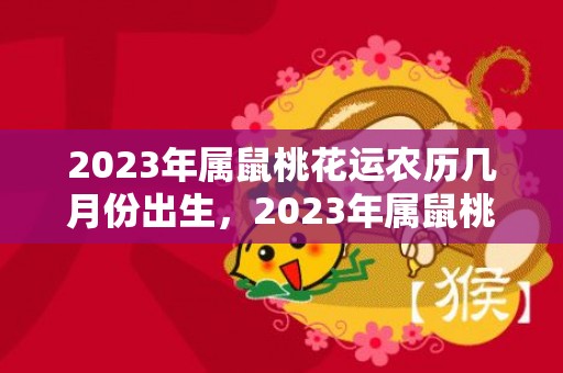 2023年属鼠桃花运农历几月份出生，2023年属鼠桃花运