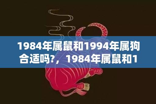 1984年属鼠和1994年属狗合适吗?，1984年属鼠和1991年属羊的婚姻