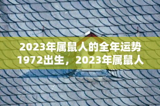 2023年属鼠人的全年运势1972出生，2023年属鼠人的每月运势1972出生