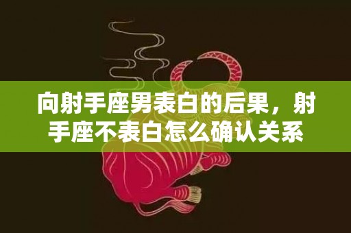 向射手座男表白的后果，射手座不表白怎么确认关系