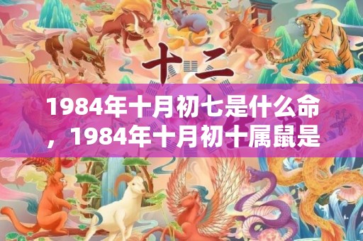 1984年十月初七是什么命，1984年十月初十属鼠是什么命