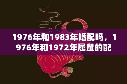 1976年和1983年婚配吗，1976年和1972年属鼠的配