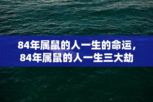 84年属鼠的人一生的命运，84年属鼠的人一生三大劫