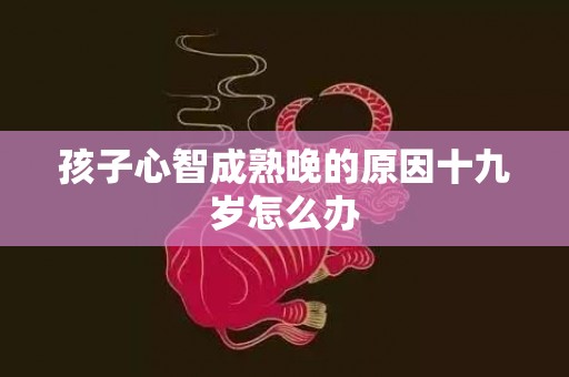 孩子心智成熟晚的原因十九岁怎么办