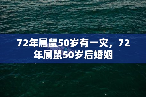 72年属鼠50岁有一灾，72年属鼠50岁后婚姻