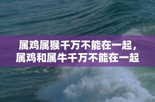 属鸡属猴千万不能在一起，属鸡和属牛千万不能在一起这是为什么