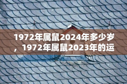 1972年属鼠2024年多少岁，1972年属鼠2023年的运势