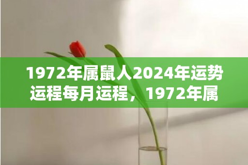 1972年属鼠人2024年运势运程每月运程，1972年属鼠人50岁到55岁命运女人