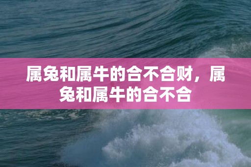 属兔和属牛的合不合财，属兔和属牛的合不合