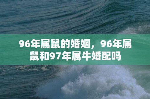 96年属鼠的婚姻，96年属鼠和97年属牛婚配吗