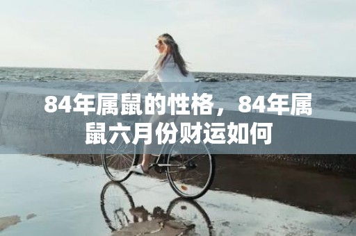 84年属鼠的性格，84年属鼠六月份财运如何