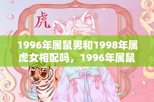 1996年属鼠男和1998年属虎女相配吗，1996年属鼠男的正缘