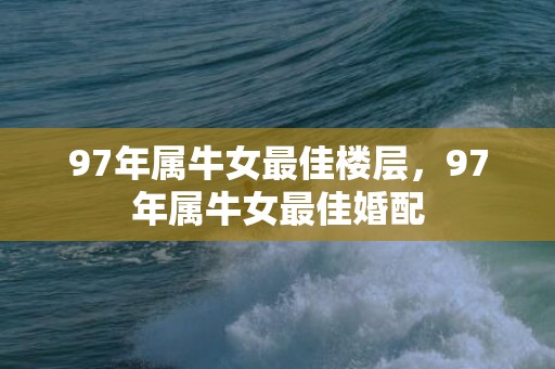 97年属牛女最佳楼层，97年属牛女最佳婚配