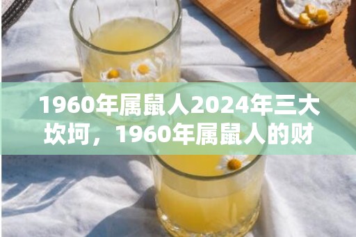 1960年属鼠人2024年三大坎坷，1960年属鼠人的财运