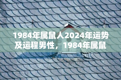 1984年属鼠人2024年运势及运程男性，1984年属鼠2023年运气