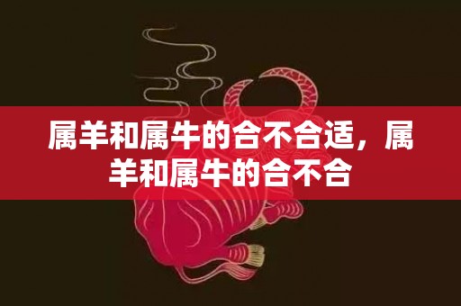 属羊和属牛的合不合适，属羊和属牛的合不合