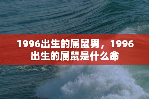 1996出生的属鼠男，1996出生的属鼠是什么命