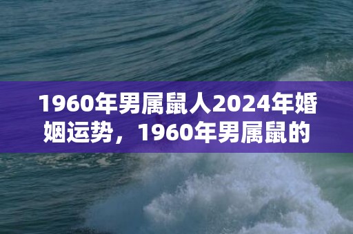 1960年男属鼠人2024年婚姻运势，1960年男属鼠的是什么命