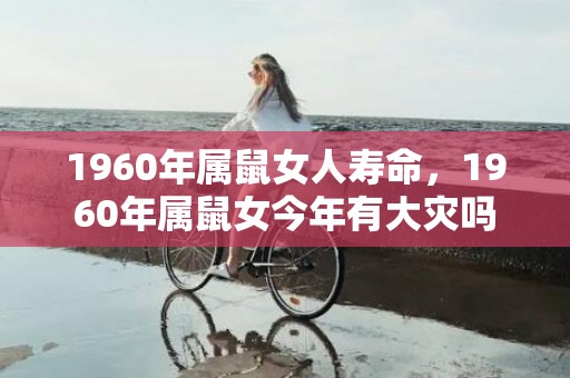 1960年属鼠女人寿命，1960年属鼠女今年有大灾吗