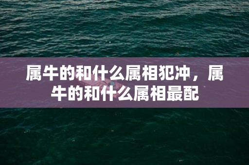 属牛的和什么属相犯冲，属牛的和什么属相最配