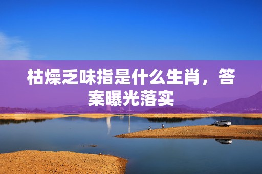 枯燥乏味指是什么生肖，答案曝光落实