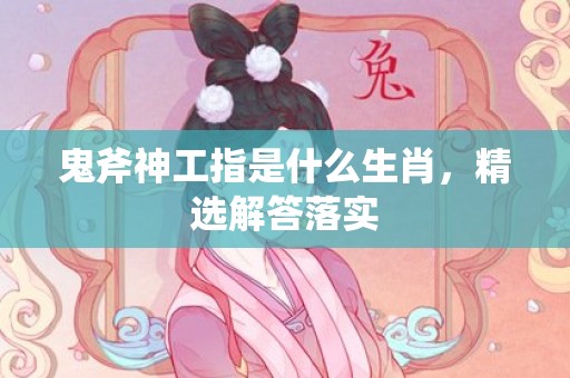 鬼斧神工指是什么生肖，精选解答落实