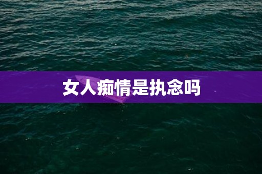 女人痴情是执念吗