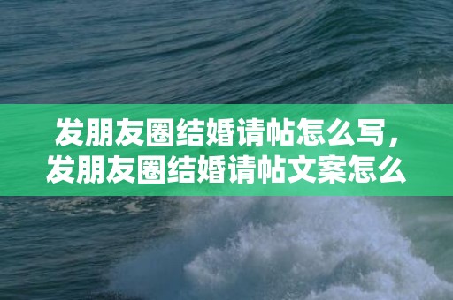 发朋友圈结婚请帖怎么写，发朋友圈结婚请帖文案怎么写 结婚请柬发朋友圈文案