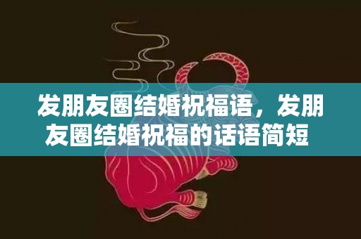 发朋友圈结婚祝福语，发朋友圈结婚祝福的话语简短 感谢朋友的话语 暖心