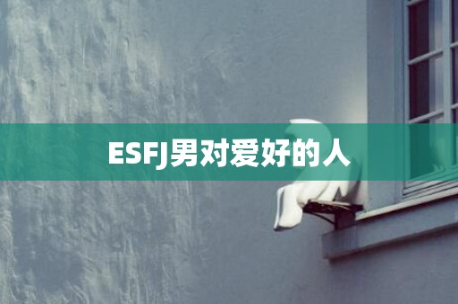 ESFJ男对爱好的人