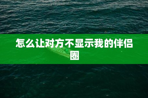 怎么让对方不显示我的伴侣圈