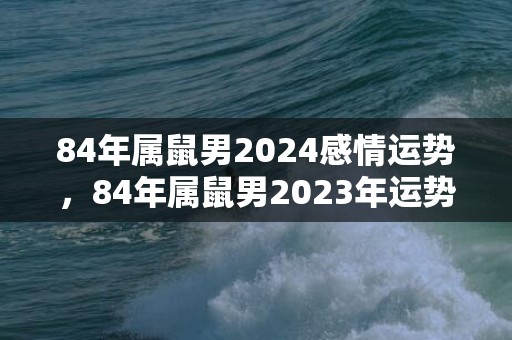 84年属鼠男2024感情运势，84年属鼠男2023年运势