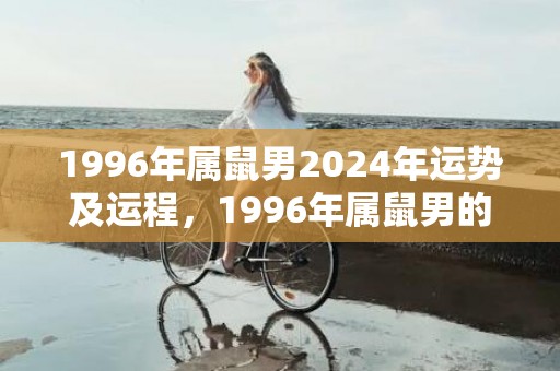 1996年属鼠男2024年运势及运程，1996年属鼠男的最佳配偶