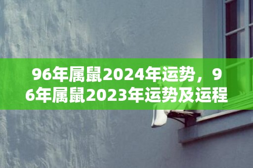 96年属鼠2024年运势，96年属鼠2023年运势及运程